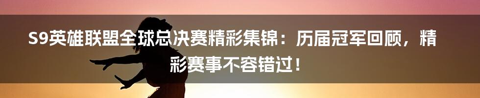 S9英雄联盟全球总决赛精彩集锦：历届冠军回顾，精彩赛事不容错过！