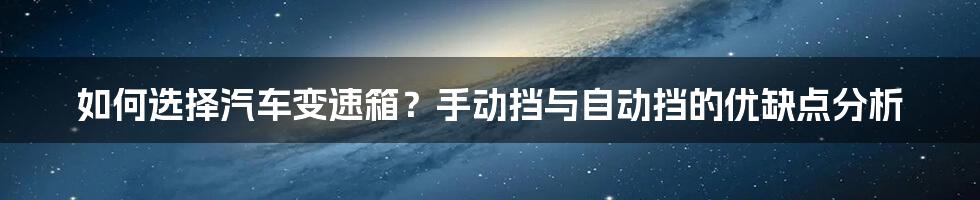 如何选择汽车变速箱？手动挡与自动挡的优缺点分析