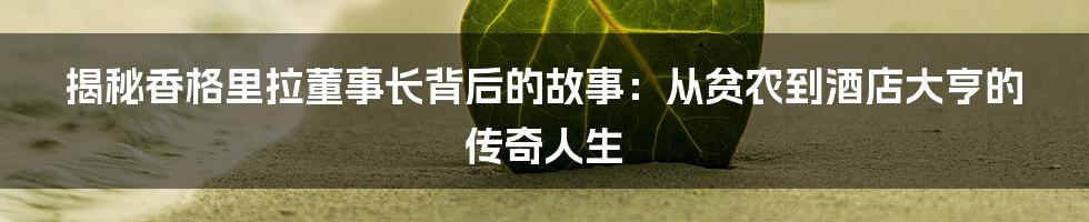 揭秘香格里拉董事长背后的故事：从贫农到酒店大亨的传奇人生