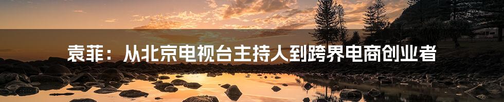 袁菲：从北京电视台主持人到跨界电商创业者