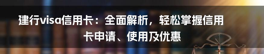 建行visa信用卡：全面解析，轻松掌握信用卡申请、使用及优惠