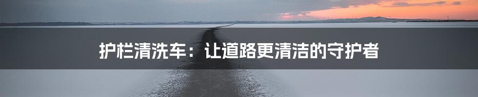 护栏清洗车：让道路更清洁的守护者