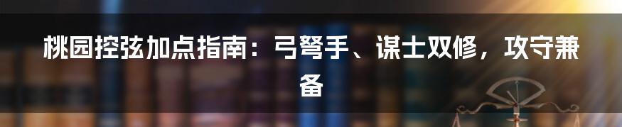 桃园控弦加点指南：弓弩手、谋士双修，攻守兼备