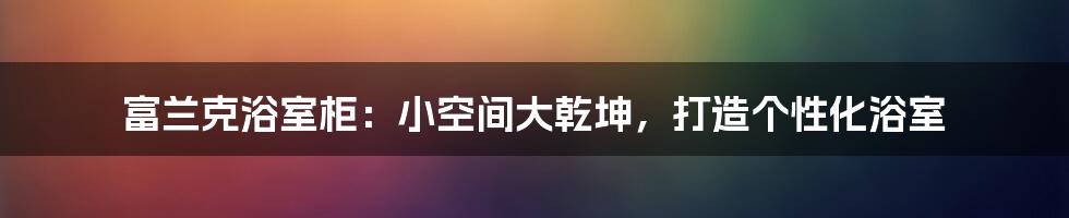 富兰克浴室柜：小空间大乾坤，打造个性化浴室