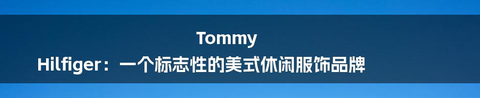 Tommy Hilfiger：一个标志性的美式休闲服饰品牌