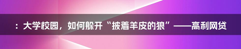 ：大学校园，如何躲开“披着羊皮的狼”——高利网贷