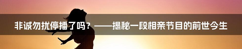 非诚勿扰停播了吗？——揭秘一段相亲节目的前世今生