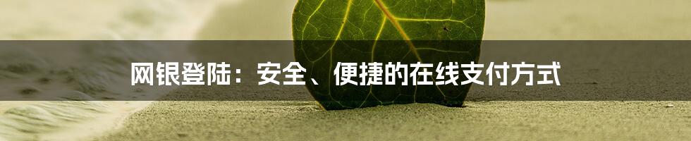 网银登陆：安全、便捷的在线支付方式