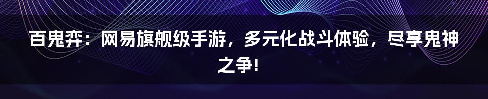 百鬼弈：网易旗舰级手游，多元化战斗体验，尽享鬼神之争!