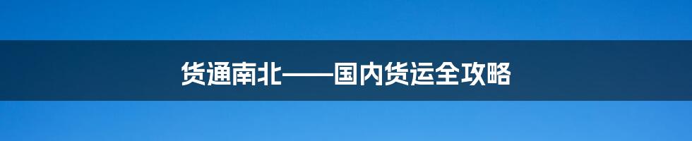 货通南北——国内货运全攻略