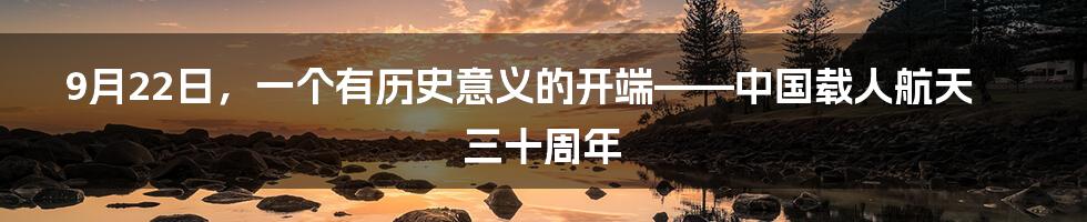 9月22日，一个有历史意义的开端——中国载人航天三十周年