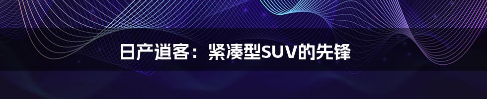 日产逍客：紧凑型SUV的先锋