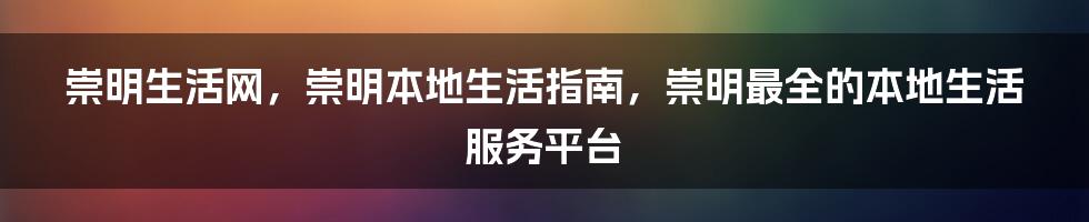 崇明生活网，崇明本地生活指南，崇明最全的本地生活服务平台