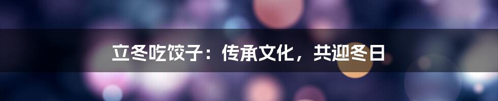 立冬吃饺子：传承文化，共迎冬日