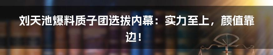 刘天池爆料质子团选拔内幕：实力至上，颜值靠边！