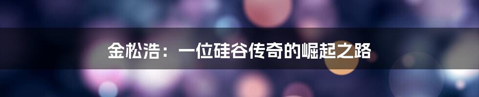 金松浩：一位硅谷传奇的崛起之路