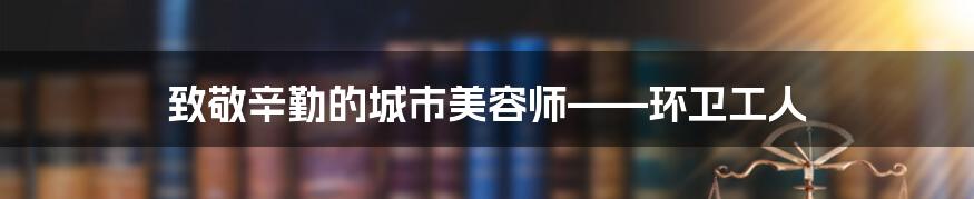 致敬辛勤的城市美容师——环卫工人