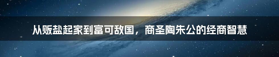 从贩盐起家到富可敌国，商圣陶朱公的经商智慧