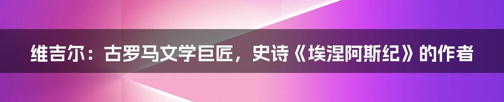 维吉尔：古罗马文学巨匠，史诗《埃涅阿斯纪》的作者