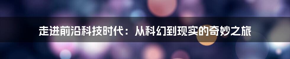 走进前沿科技时代：从科幻到现实的奇妙之旅