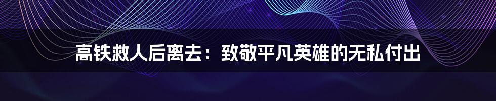 高铁救人后离去：致敬平凡英雄的无私付出