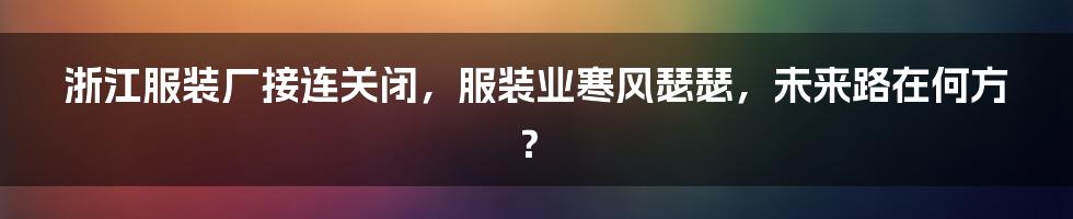 浙江服装厂接连关闭，服装业寒风瑟瑟，未来路在何方？