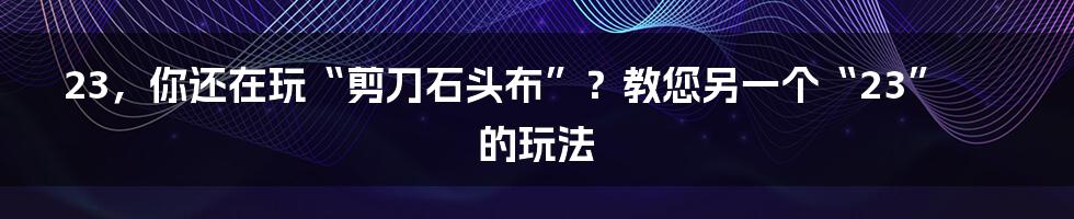 23，你还在玩“剪刀石头布”？教您另一个“23”的玩法