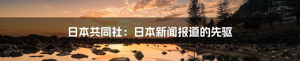 日本共同社：日本新闻报道的先驱