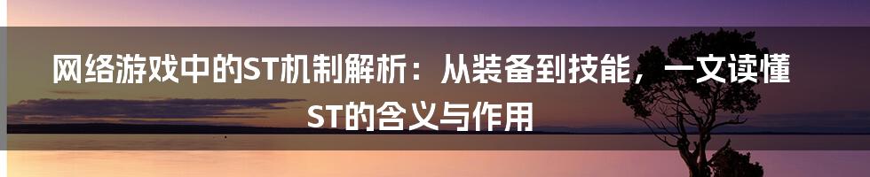 网络游戏中的ST机制解析：从装备到技能，一文读懂ST的含义与作用