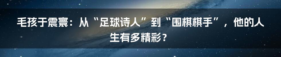 毛孩于震寰：从“足球诗人”到“围棋棋手”，他的人生有多精彩？