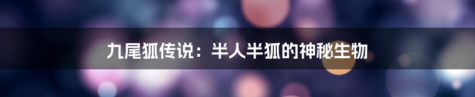 九尾狐传说：半人半狐的神秘生物