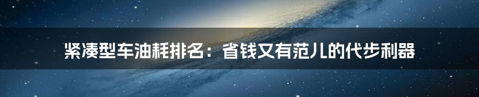 紧凑型车油耗排名：省钱又有范儿的代步利器