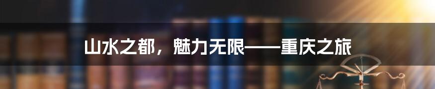 山水之都，魅力无限——重庆之旅