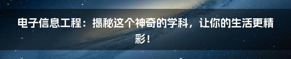 电子信息工程：揭秘这个神奇的学科，让你的生活更精彩！