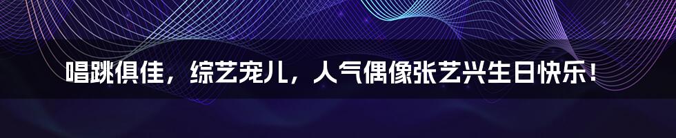 唱跳俱佳，综艺宠儿，人气偶像张艺兴生日快乐！