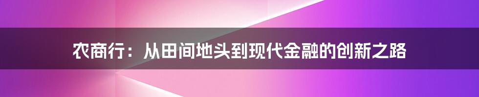 农商行：从田间地头到现代金融的创新之路