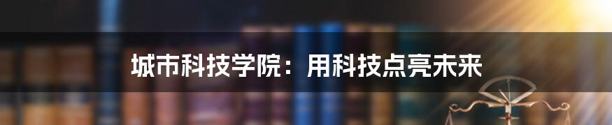 城市科技学院：用科技点亮未来