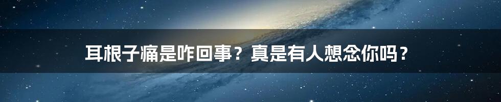 耳根子痛是咋回事？真是有人想念你吗？