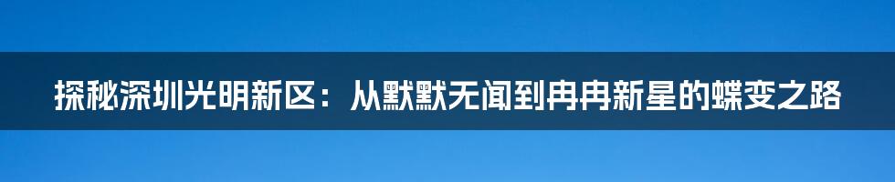 探秘深圳光明新区：从默默无闻到冉冉新星的蝶变之路