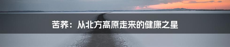 苦荞：从北方高原走来的健康之星