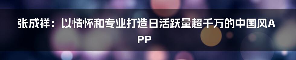 张成祥：以情怀和专业打造日活跃量超千万的中国风APP