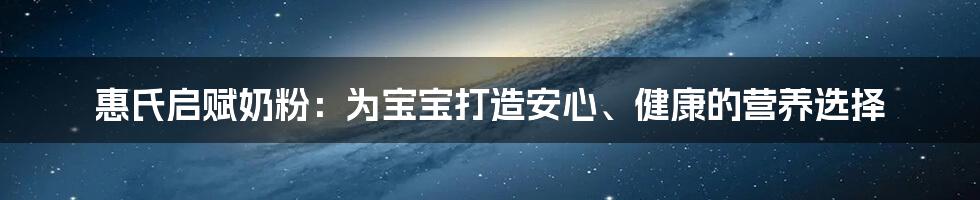 惠氏启赋奶粉：为宝宝打造安心、健康的营养选择