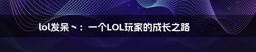 lol发呆丶：一个LOL玩家的成长之路