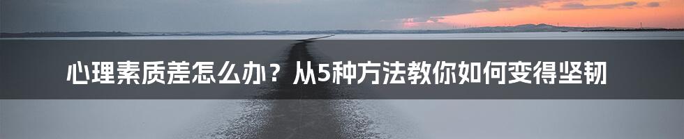 心理素质差怎么办？从5种方法教你如何变得坚韧