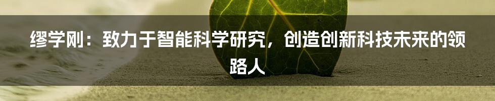 缪学刚：致力于智能科学研究，创造创新科技未来的领路人