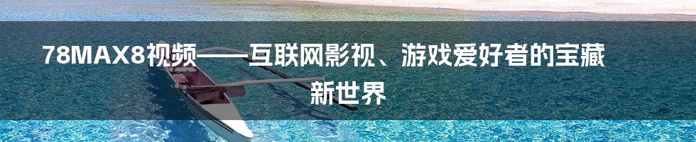 78MAX8视频——互联网影视、游戏爱好者的宝藏新世界