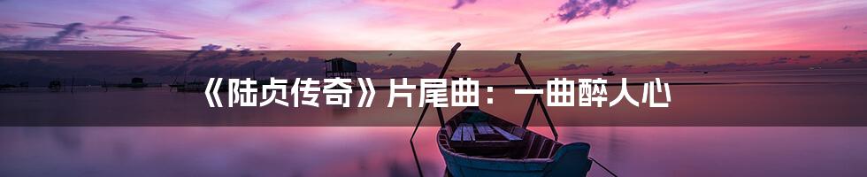 《陆贞传奇》片尾曲：一曲醉人心