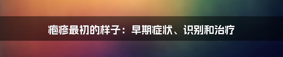 疱疹最初的样子：早期症状、识别和治疗