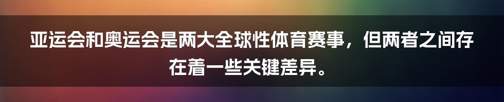 亚运会和奥运会是两大全球性体育赛事，但两者之间存在着一些关键差异。