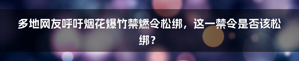 多地网友呼吁烟花爆竹禁燃令松绑，这一禁令是否该松绑？